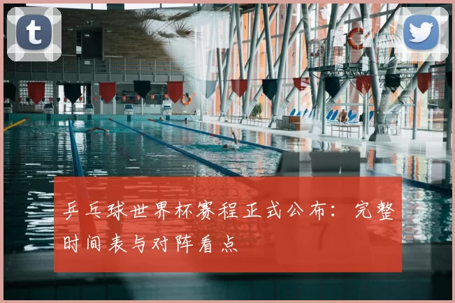 乒乓球世界杯赛程正式公布：完整时间表与对阵看点