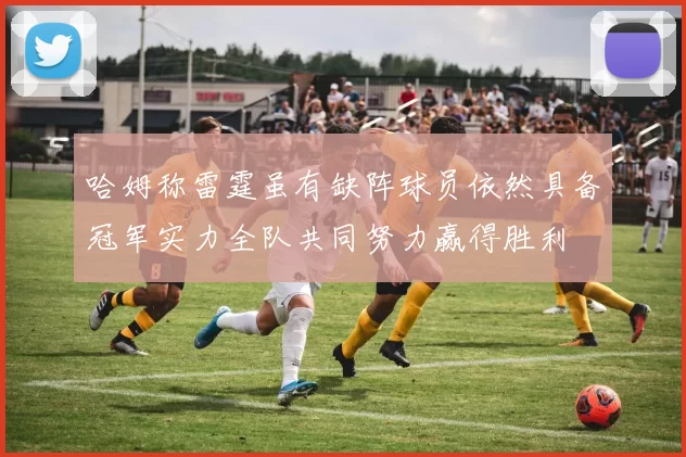 哈姆称雷霆虽有缺阵球员依然具备冠军实力全队共同努力赢得胜利