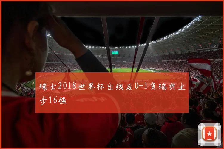 瑞士2018世界杯出线后0-1负瑞典止步16强