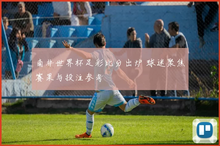 南非世界杯足彩比分出炉 球迷聚焦赛果与投注参考