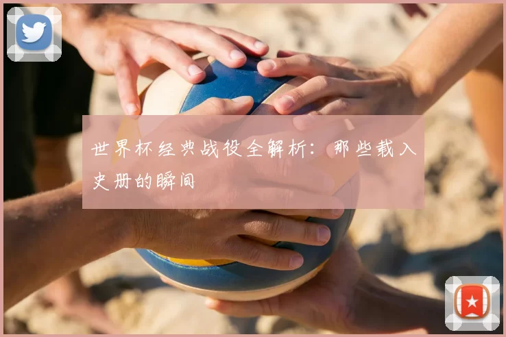 世界杯经典战役全解析:那些载入史册的瞬间