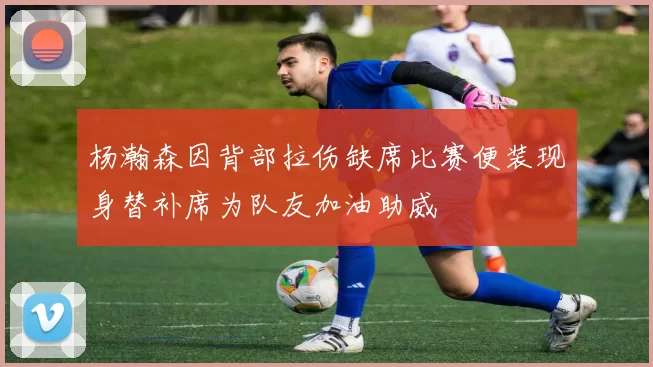 杨瀚森因背部拉伤缺席比赛便装现身替补席为队友加油助威