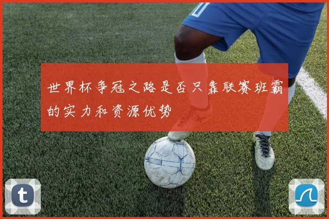 世界杯争冠之路是否只靠联赛班霸的实力和资源优势