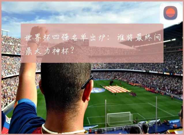 世界杯四强名单出炉:谁将最终问鼎大力神杯?