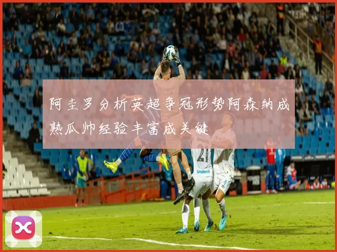阿圭罗分析英超争冠形势阿森纳成熟瓜帅经验丰富成关键