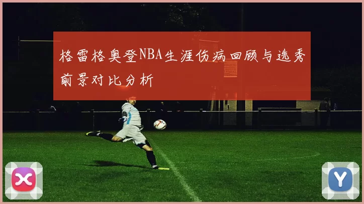 格雷格奥登NBA生涯伤病回顾与选秀前景对比分析