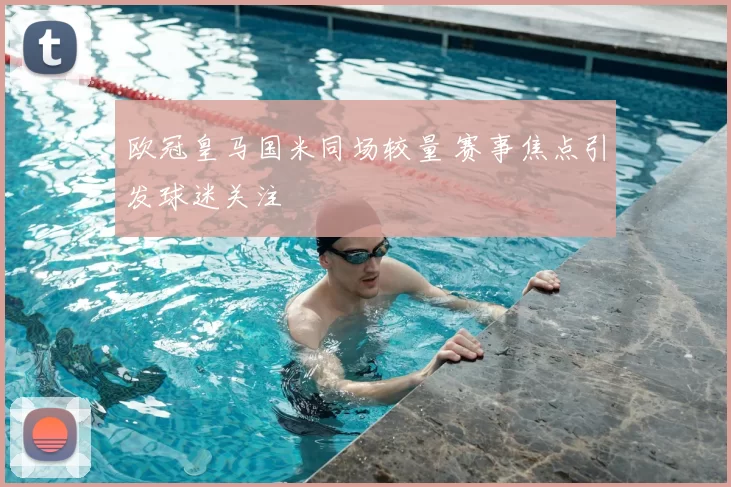 欧冠皇马国米同场较量 赛事焦点引发球迷关注