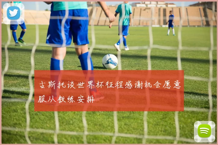 古斯托谈世界杯征程感谢机会愿意服从教练安排