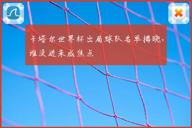 卡塔尔世界杯出局球队名单揭晓，谁没进来成焦点
