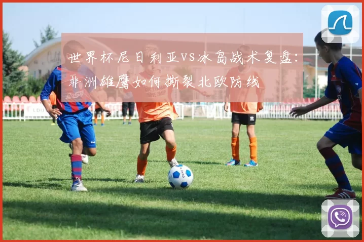世界杯尼日利亚vs冰岛战术复盘:非洲雄鹰如何撕裂北欧防线