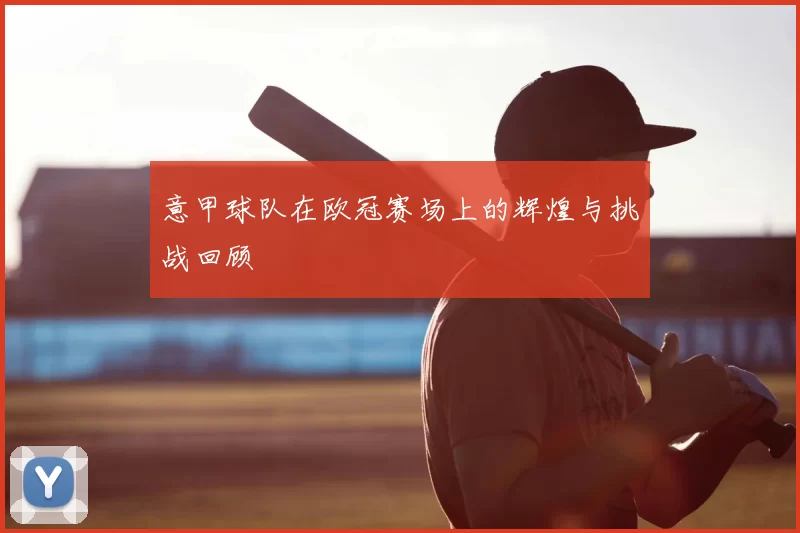 意甲球队在欧冠赛场上的辉煌与挑战回顾