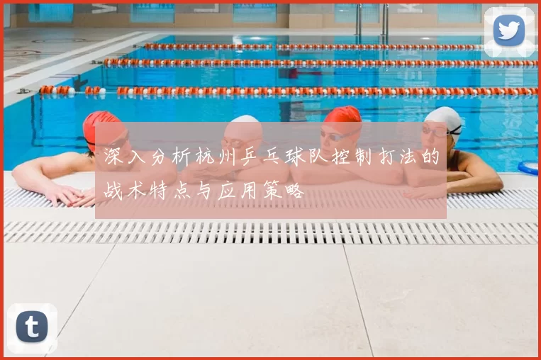 深入分析杭州乒乓球队控制打法的战术特点与应用策略