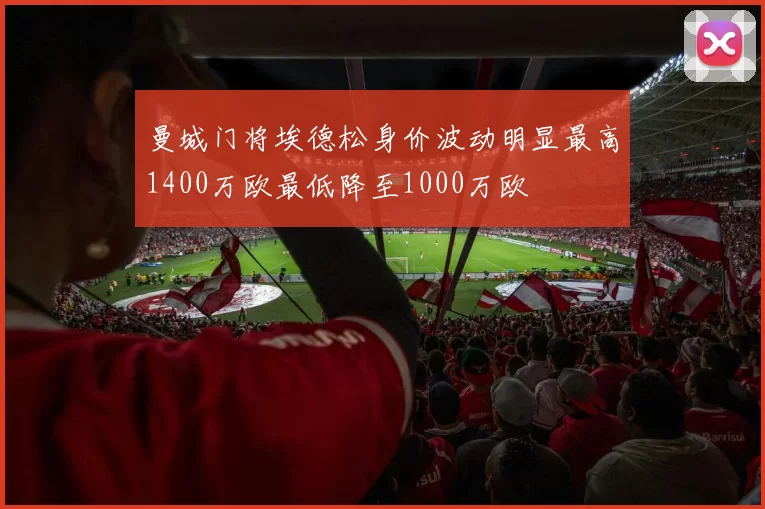 曼城门将埃德松身价波动明显最高1400万欧最低降至1000万欧