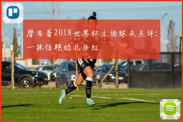 摩洛哥2018世界杯主场球衣点评：一抹惊艳的北非红