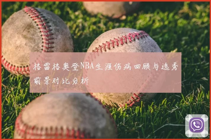 格雷格奥登NBA生涯伤病回顾与选秀前景对比分析