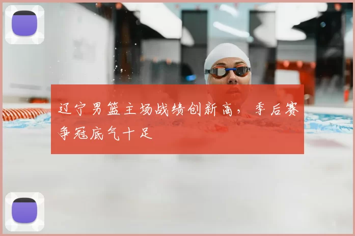 辽宁男篮主场战绩创新高，季后赛争冠底气十足