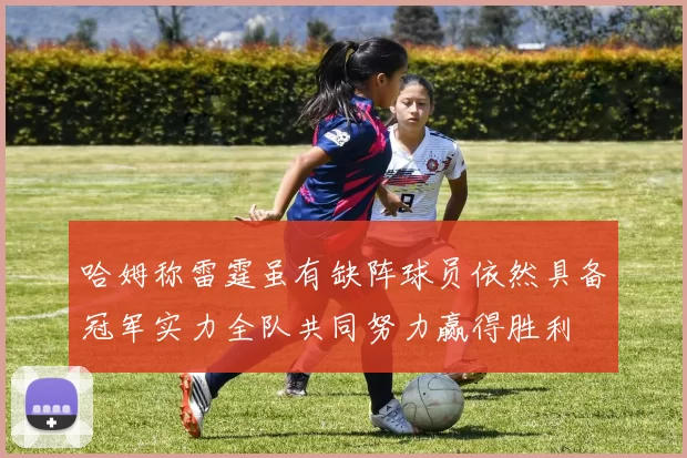 哈姆称雷霆虽有缺阵球员依然具备冠军实力全队共同努力赢得胜利