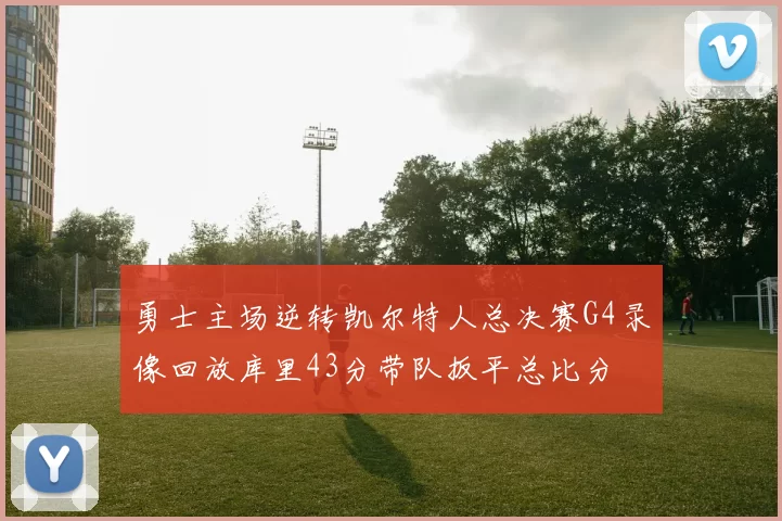 勇士主场逆转凯尔特人总决赛G4录像回放库里43分带队扳平总比分