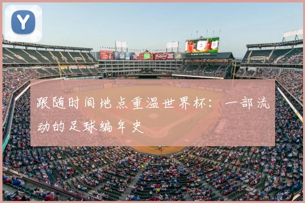跟随时间地点重温世界杯:一部流动的足球编年史