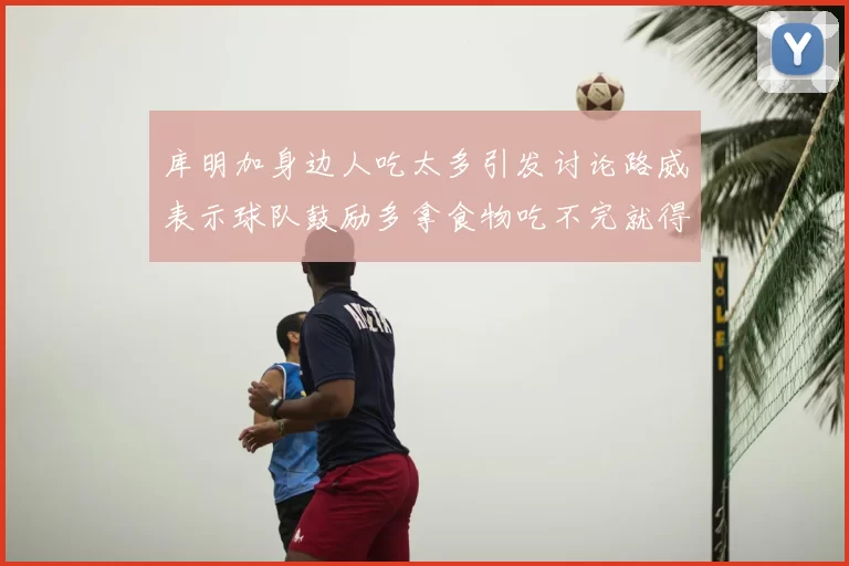 库明加身边人吃太多引发讨论路威表示球队鼓励多拿食物吃不完就得扔掉