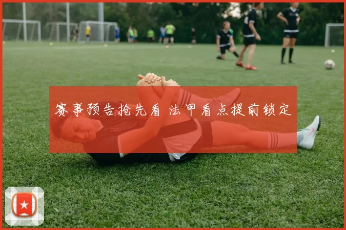 赛事预告抢先看 法甲看点提前锁定