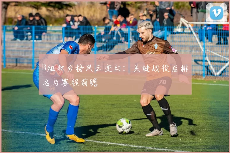 B组积分榜风云变幻:关键战役后排名与赛程前瞻