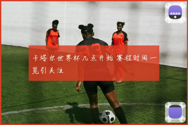 卡塔尔世界杯几点开始 赛程时间一览引关注
