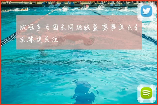 欧冠皇马国米同场较量 赛事焦点引发球迷关注