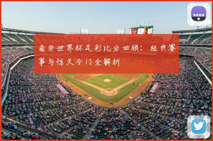 南非世界杯足彩比分回顾：经典赛事与惊天冷门全解析