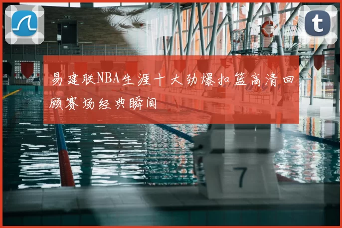 易建联NBA生涯十大劲爆扣篮高清回顾赛场经典瞬间