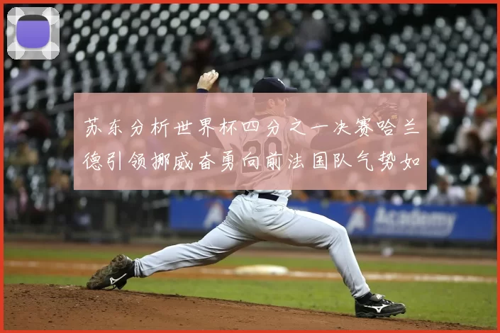 苏东分析世界杯四分之一决赛哈兰德引领挪威奋勇向前法国队气势如虹