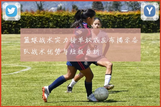 篮球战术实力榜单权威发布揭示各队战术优势与短板分析