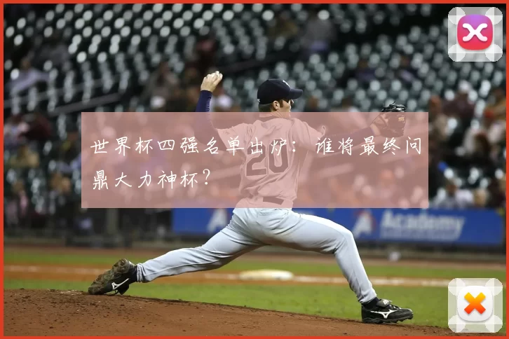 世界杯四强名单出炉:谁将最终问鼎大力神杯?