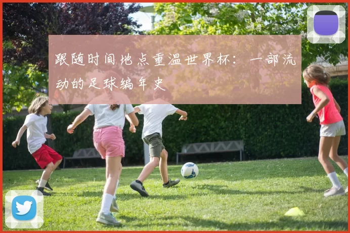 跟随时间地点重温世界杯：一部流动的足球编年史