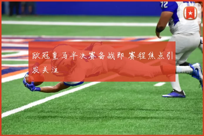 欧冠皇马半决赛备战即 赛程焦点引发关注