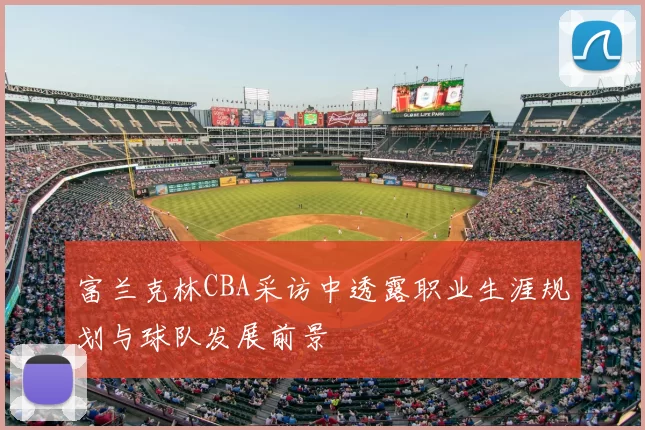 富兰克林CBA采访中透露职业生涯规划与球队发展前景