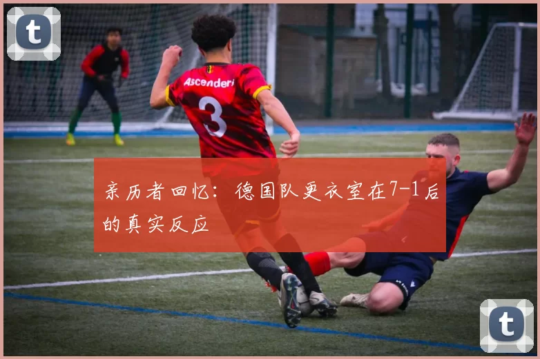 亲历者回忆：德国队更衣室在7-1后的真实反应