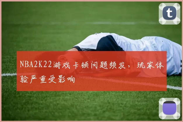 NBA2K22游戏卡顿问题频发，玩家体验严重受影响