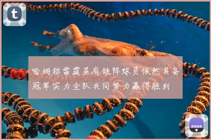 哈姆称雷霆虽有缺阵球员依然具备冠军实力全队共同努力赢得胜利