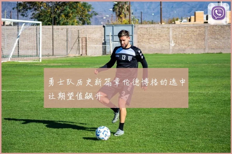 勇士队历史新篇章伦德博格的选中让期望值飙升