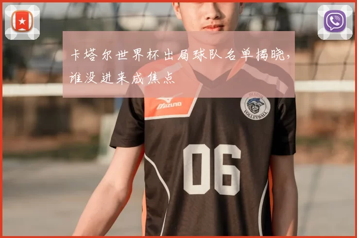 卡塔尔世界杯出局球队名单揭晓，谁没进来成焦点