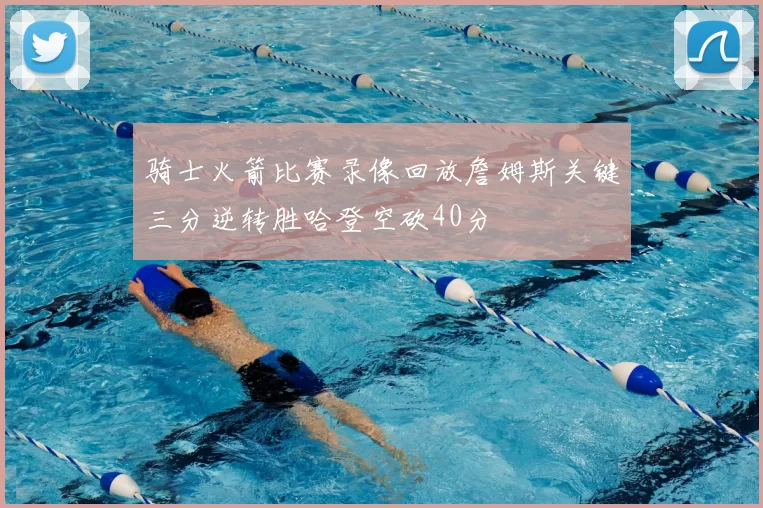 骑士火箭比赛录像回放詹姆斯关键三分逆转胜哈登空砍40分