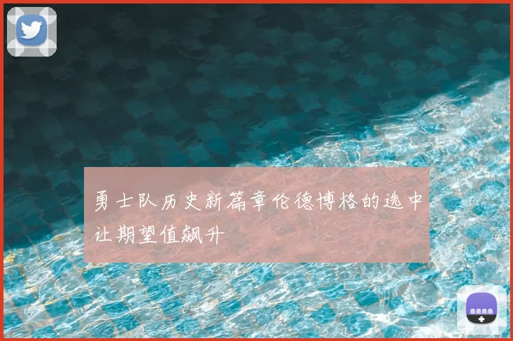 勇士队历史新篇章伦德博格的选中让期望值飙升