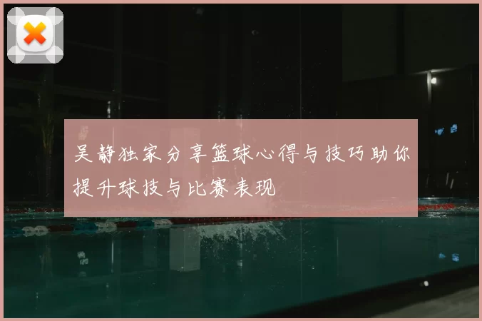 吴静独家分享篮球心得与技巧助你提升球技与比赛表现