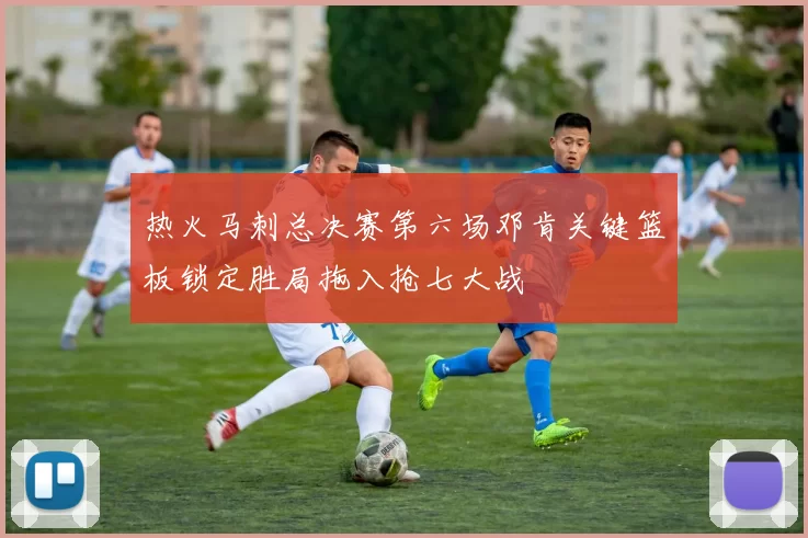 热火马刺总决赛第六场邓肯关键篮板锁定胜局拖入抢七大战
