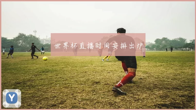 世界杯直播时间安排出炉
