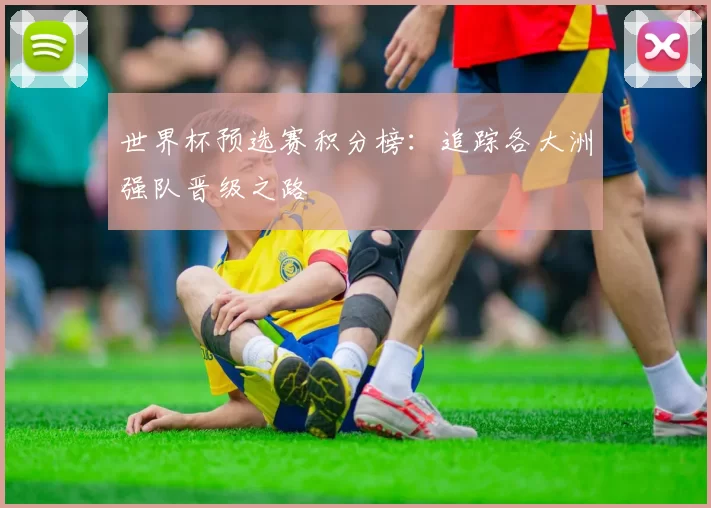 世界杯预选赛积分榜:追踪各大洲强队晋级之路