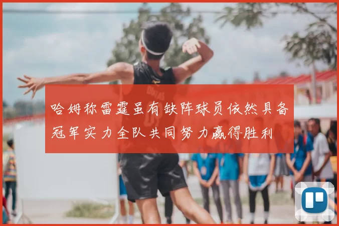 哈姆称雷霆虽有缺阵球员依然具备冠军实力全队共同努力赢得胜利