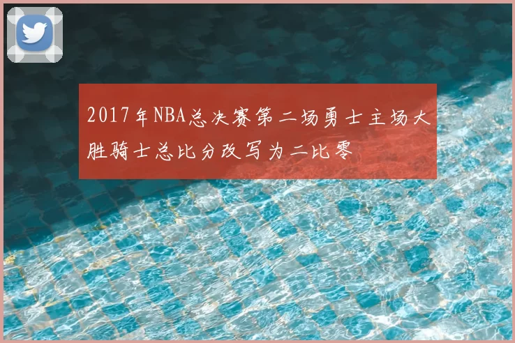 2017年NBA总决赛第二场勇士主场大胜骑士总比分改写为二比零