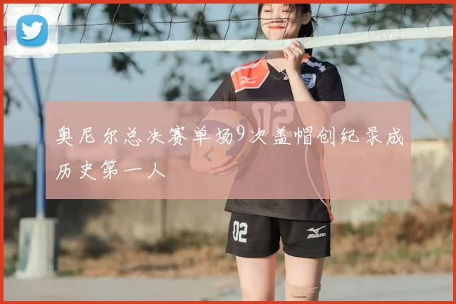 奥尼尔总决赛单场9次盖帽创纪录成历史第一人
